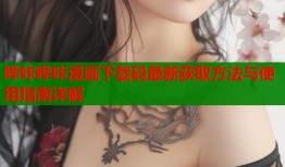 哔咔哔咔漫画下载码最新获取方法与使用指南详解