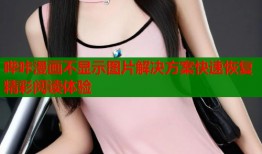 哔咔漫画不显示图片解决方案快速恢复精彩阅读体验