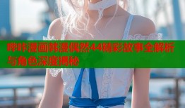 哔咔漫画韩漫偶然44精彩故事全解析与角色深度揭秘