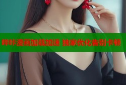 哔咔漫画加载加速 独家优化告别卡顿