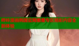 哔咔漫画韩国官网羞羞专区精彩内容全新体验