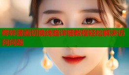 哔咔漫画切换线路详细教程轻松解决访问问题