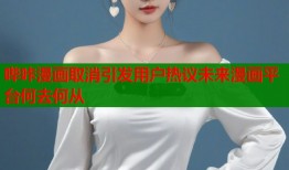 哔咔漫画取消引发用户热议未来漫画平台何去何从