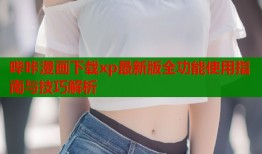 哔咔漫画下载xp最新版全功能使用指南与技巧解析