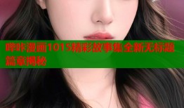 哔咔漫画1015精彩故事集全新无标题篇章揭秘