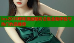 ios2018哔咔漫画精彩合集全新体验与热门作品推荐