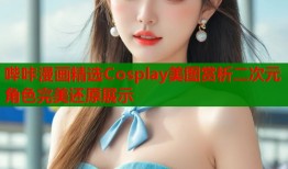 哔咔漫画精选Cosplay美图赏析二次元角色完美还原展示