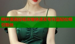 哔咔漫画投稿攻略快速发布作品轻松吸引粉丝