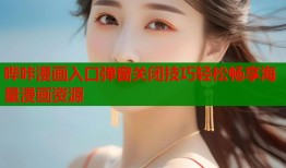 哔咔漫画入口弹窗关闭技巧轻松畅享海量漫画资源