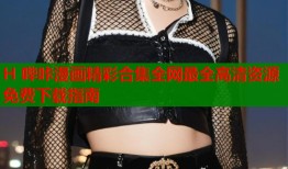 H 哔咔漫画精彩合集全网最全高清资源免费下载指南