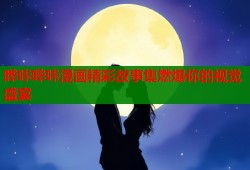 晔咔哔咔漫画精彩故事集燃爆你的视觉盛宴