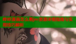 哔咔漫画怎么看jm资源详细指南与实用技巧解析