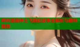 哔咔漫画绅士飞精彩故事全解析与趣味推荐