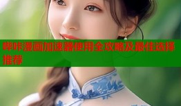 哔咔漫画加速器使用全攻略及最佳选择推荐