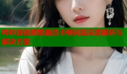 哔咔漫画频繁崩溃卡顿问题深度解析与解决方案