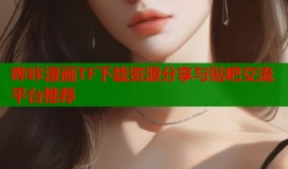 哔咔漫画TF下载资源分享与贴吧交流平台推荐