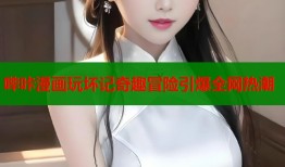 哔咔漫画玩坏记奇趣冒险引爆全网热潮