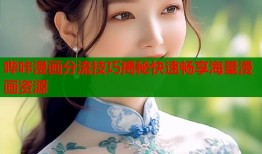 哔咔漫画分流技巧揭秘快速畅享海量漫画资源