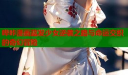 哔咔漫画蓝发少女逆袭之路与命运交织的奇幻冒险