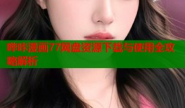 哔咔漫画77网盘资源下载与使用全攻略解析