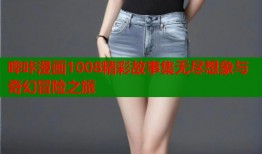 哔咔漫画1008精彩故事集无尽想象与奇幻冒险之旅