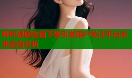 哔咔漫画全面下架引发用户关注平台未来走向分析