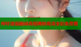 哔咔漫画删减真相揭秘高清全彩免费看