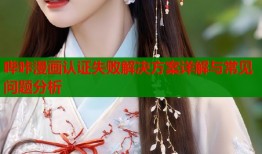 哔咔漫画认证失败解决方案详解与常见问题分析