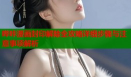 哔咔漫画封印解除全攻略详细步骤与注意事项解析