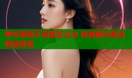 哔咔漫画不清楚怎么办 快速解决高清阅读体验