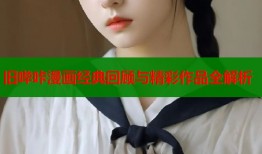 旧哔咔漫画经典回顾与精彩作品全解析