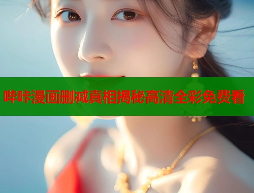 哔咔漫画删减真相揭秘高清全彩免费看