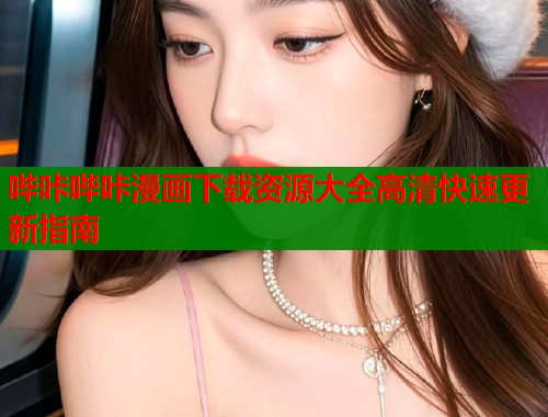 哔咔哔咔漫画下载资源大全高清快速更新指南