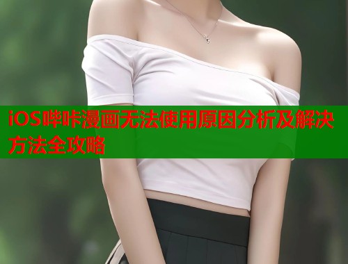 iOS哔咔漫画无法使用原因分析及解决方法全攻略