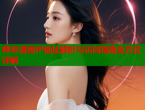 哔咔漫画IP地址解析与访问指南全方位详解