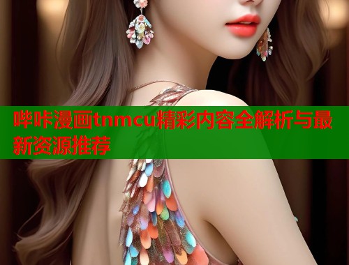 哔咔漫画tnmcu精彩内容全解析与最新资源推荐