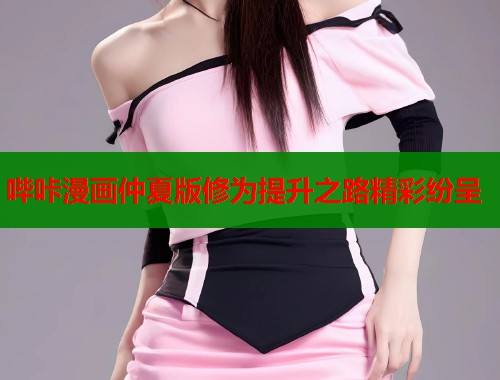 哔咔漫画仲夏版修为提升之路精彩纷呈