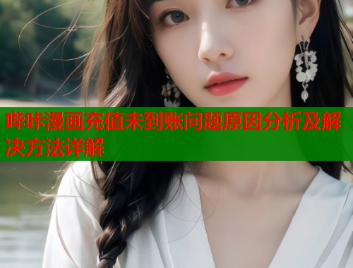 哔咔漫画充值未到账问题原因分析及解决方法详解