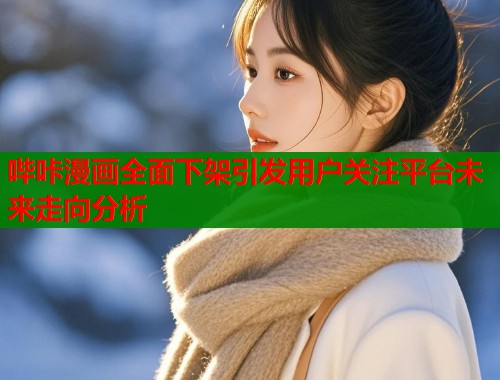 哔咔漫画全面下架引发用户关注平台未来走向分析