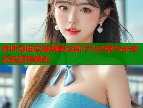 哔咔漫画变革揭秘全新平台内容与未来发展趋势解析