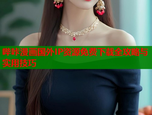 哔咔漫画国外IP资源免费下载全攻略与实用技巧