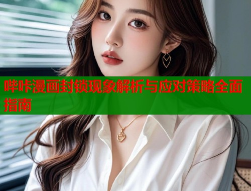 哔咔漫画封锁现象解析与应对策略全面指南