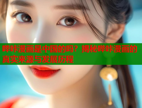 哔咔漫画是中国的吗？揭秘哔咔漫画的真实来源与发展历程