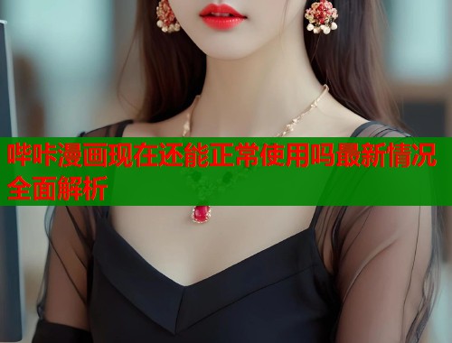 哔咔漫画现在还能正常使用吗最新情况全面解析