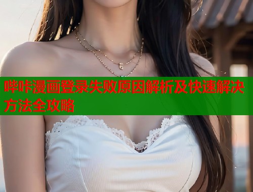 哔咔漫画登录失败原因解析及快速解决方法全攻略