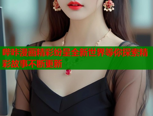 哔咔漫画精彩纷呈全新世界等你探索精彩故事不断更新