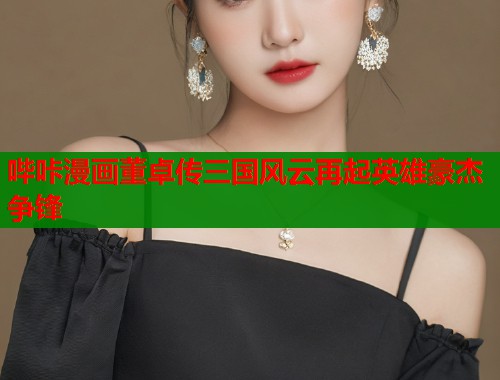 哔咔漫画董卓传三国风云再起英雄豪杰争锋