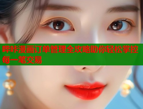 哔咔漫画订单管理全攻略助你轻松掌控每一笔交易