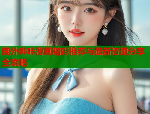 国外哔咔漫画精彩推荐与最新资源分享全攻略