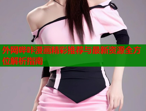 外网哔咔漫画精彩推荐与最新资源全方位解析指南